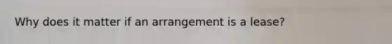 Why does it matter if an arrangement is a lease?