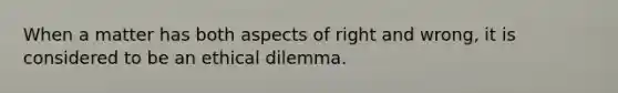 When a matter has both aspects of right and wrong, it is considered to be an ethical dilemma.