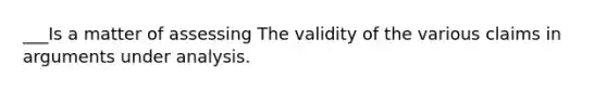 ___Is a matter of assessing The validity of the various claims in arguments under analysis.