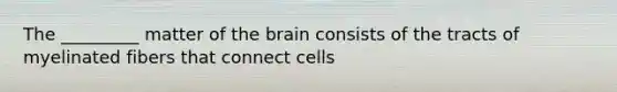 The _________ matter of <a href='https://www.questionai.com/knowledge/kLMtJeqKp6-the-brain' class='anchor-knowledge'>the brain</a> consists of the tracts of myelinated fibers that connect cells