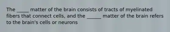 The _____ matter of the brain consists of tracts of myelinated fibers that connect cells, and the ______ matter of the brain refers to the brain's cells or neurons