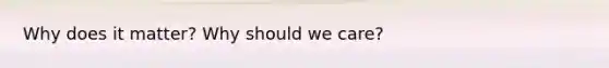 Why does it matter? Why should we care?