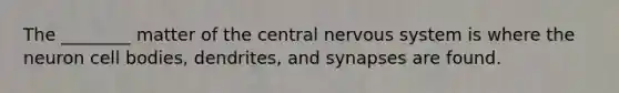 The ________ matter of the central <a href='https://www.questionai.com/knowledge/kThdVqrsqy-nervous-system' class='anchor-knowledge'>nervous system</a> is where the neuron cell bodies, dendrites, and synapses are found.