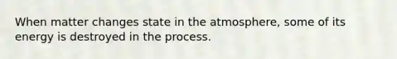 When matter changes state in the atmosphere, some of its energy is destroyed in the process.