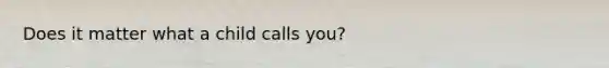 Does it matter what a child calls you?