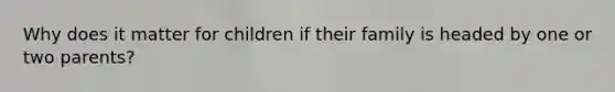 Why does it matter for children if their family is headed by one or two parents?