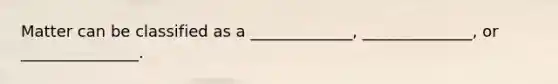 Matter can be classified as a _____________, ______________, or _______________.