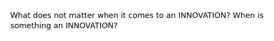 What does not matter when it comes to an INNOVATION? When is something an INNOVATION?