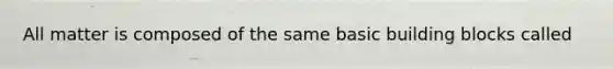 All matter is composed of the same basic building blocks called