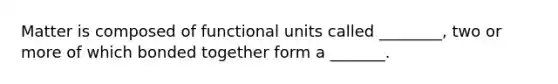 Matter is composed of functional units called ________, two or more of which bonded together form a _______.