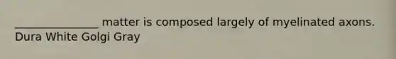 _______________ matter is composed largely of myelinated axons. Dura White Golgi Gray