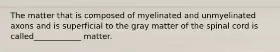 The matter that is composed of myelinated and unmyelinated axons and is superficial to the gray matter of the spinal cord is called____________ matter.