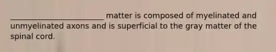 ________________________ matter is composed of myelinated and unmyelinated axons and is superficial to the gray matter of the spinal cord.