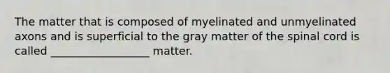 The matter that is composed of myelinated and unmyelinated axons and is superficial to the gray matter of the spinal cord is called __________________ matter.