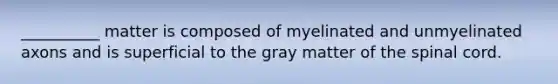 __________ matter is composed of myelinated and unmyelinated axons and is superficial to the gray matter of the spinal cord.