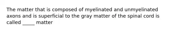 The matter that is composed of myelinated and unmyelinated axons and is superficial to the gray matter of <a href='https://www.questionai.com/knowledge/kkAfzcJHuZ-the-spinal-cord' class='anchor-knowledge'>the spinal cord</a> is called _____ matter