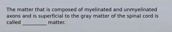 The matter that is composed of myelinated and unmyelinated axons and is superficial to the gray matter of <a href='https://www.questionai.com/knowledge/kkAfzcJHuZ-the-spinal-cord' class='anchor-knowledge'>the spinal cord</a> is called __________ matter.