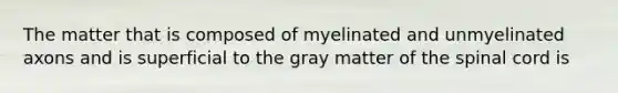 The matter that is composed of myelinated and unmyelinated axons and is superficial to the gray matter of the spinal cord is