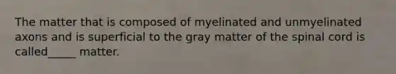 The matter that is composed of myelinated and unmyelinated axons and is superficial to the gray matter of the spinal cord is called_____ matter.