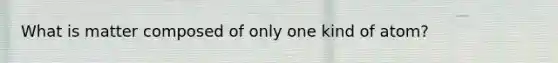 What is matter composed of only one kind of atom?