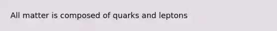 All matter is composed of quarks and leptons