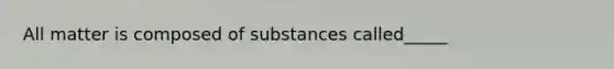 All matter is composed of substances called_____