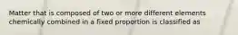 Matter that is composed of two or more different elements chemically combined in a fixed proportion is classified as