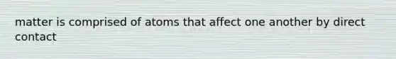 matter is comprised of atoms that affect one another by direct contact