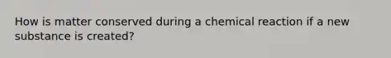 How is matter conserved during a chemical reaction if a new substance is created?