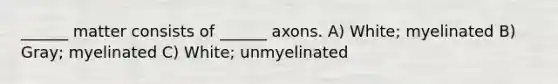 ______ matter consists of ______ axons. A) White; myelinated B) Gray; myelinated C) White; unmyelinated