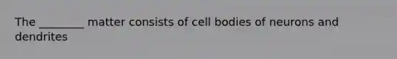 The ________ matter consists of cell bodies of neurons and dendrites