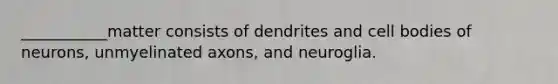 ___________matter consists of dendrites and cell bodies of neurons, unmyelinated axons, and neuroglia.