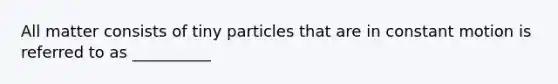 All matter consists of tiny particles that are in constant motion is referred to as __________