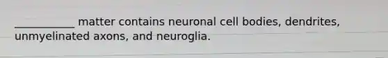 ___________ matter contains neuronal cell bodies, dendrites, unmyelinated axons, and neuroglia.