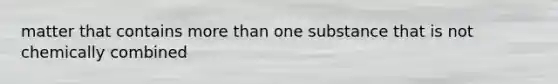 matter that contains more than one substance that is not chemically combined