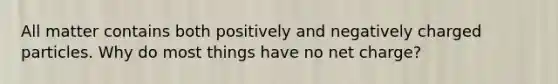 All matter contains both positively and negatively charged particles. Why do most things have no net charge?