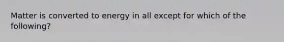 Matter is converted to energy in all except for which of the following?