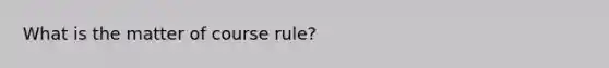 What is the matter of course rule?