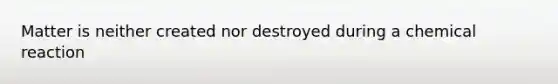 Matter is neither created nor destroyed during a chemical reaction