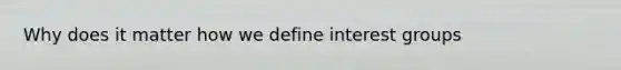 Why does it matter how we define interest groups