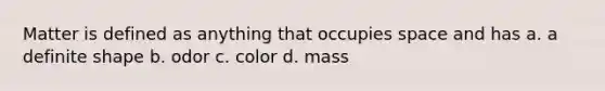 Matter is defined as anything that occupies space and has a. a definite shape b. odor c. color d. mass