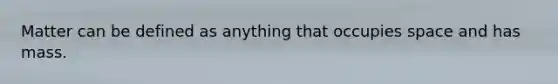 Matter can be defined as anything that occupies space and has mass.