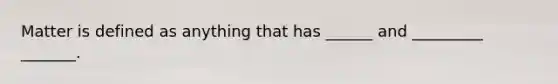 Matter is defined as anything that has ______ and _________ _______.