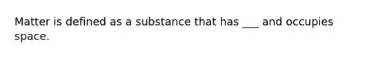 Matter is defined as a substance that has ___ and occupies space.