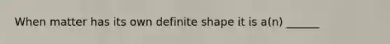 When matter has its own definite shape it is a(n) ______