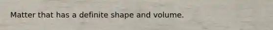 Matter that has a definite shape and volume.