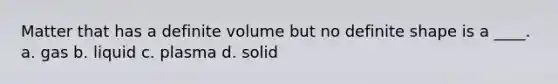 Matter that has a definite volume but no definite shape is a ____. a. gas b. liquid c. plasma d. solid