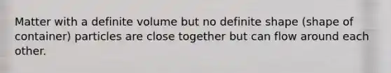 Matter with a definite volume but no definite shape (shape of container) particles are close together but can flow around each other.