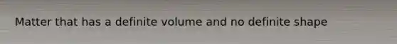 Matter that has a definite volume and no definite shape