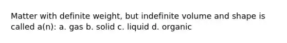 Matter with definite weight, but indefinite volume and shape is called a(n): a. gas b. solid c. liquid d. organic